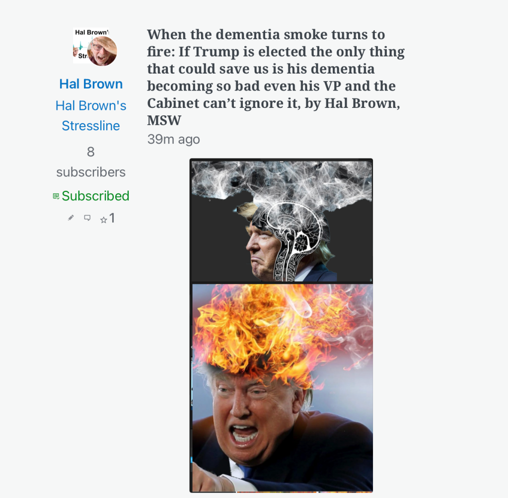 When the dementia smoke turns to fire: If Trump is elected the only thing that could save us is his dementia becoming so bad even his VP and the Cabinet can’t ignore it, by Hal Brown, MSW