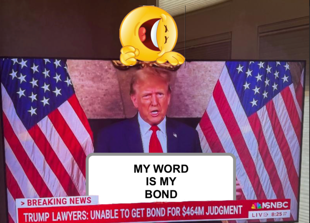 Trump request for bond was spurned by financial institutions. He could say his word, his name, is his bond. Cue the laugh track. By Hal Brown,&nbsp;MSW